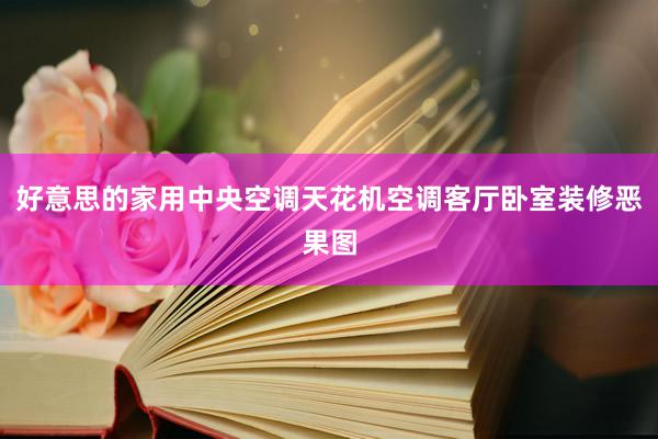好意思的家用中央空调天花机空调客厅卧室装修恶果图