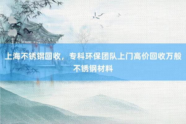 上海不锈钢回收，专科环保团队上门高价回收万般不锈钢材料