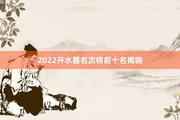 2022开水器名次榜前十名揭晓